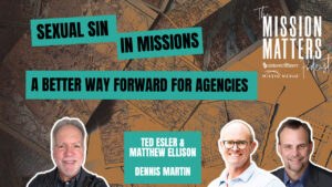 Sexual Sin in Missions: A Better Way Forward for Agencies